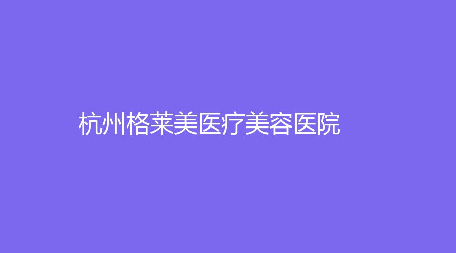 杭州格萊美醫(yī)療美容醫(yī)院 杭州格萊美醫(yī)療美容醫(yī)院