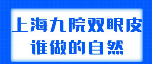 上海九院雙眼皮誰做的自然？排名前三|前五實力專家：王煒、張余光等呼聲很高！