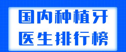 國內(nèi)種植牙醫(yī)生排行榜發(fā)布，這五位專家實(shí)力非凡，上榜理由+醫(yī)生簡介