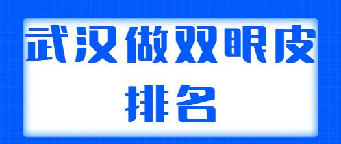 武漢做雙眼皮排名醫(yī)生哪個更好？整理出5位實力派醫(yī)生，各自技術(shù)特點解析~