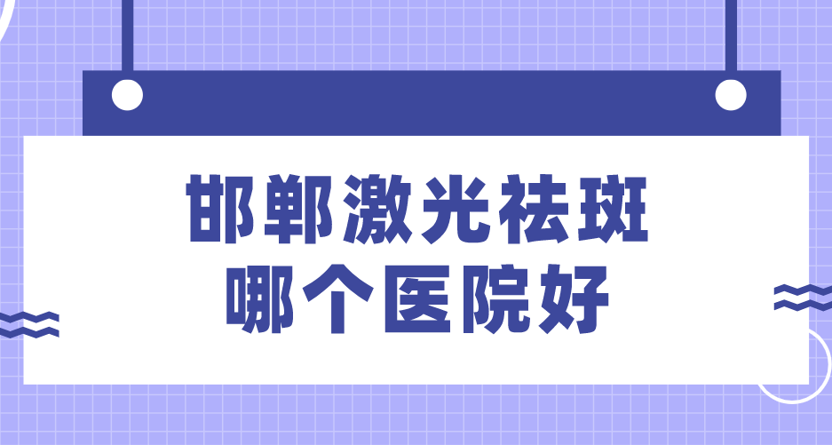 邯鄲激光祛斑哪個醫(yī)院好？排名前十名單公布！