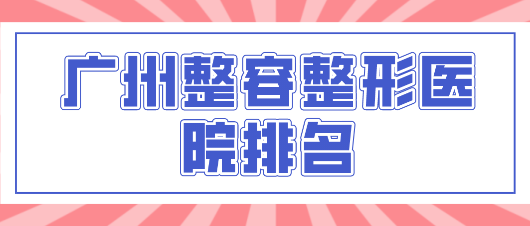廣州整容整形醫(yī)院權(quán)威的醫(yī)院有哪幾所？相關(guān)介紹！