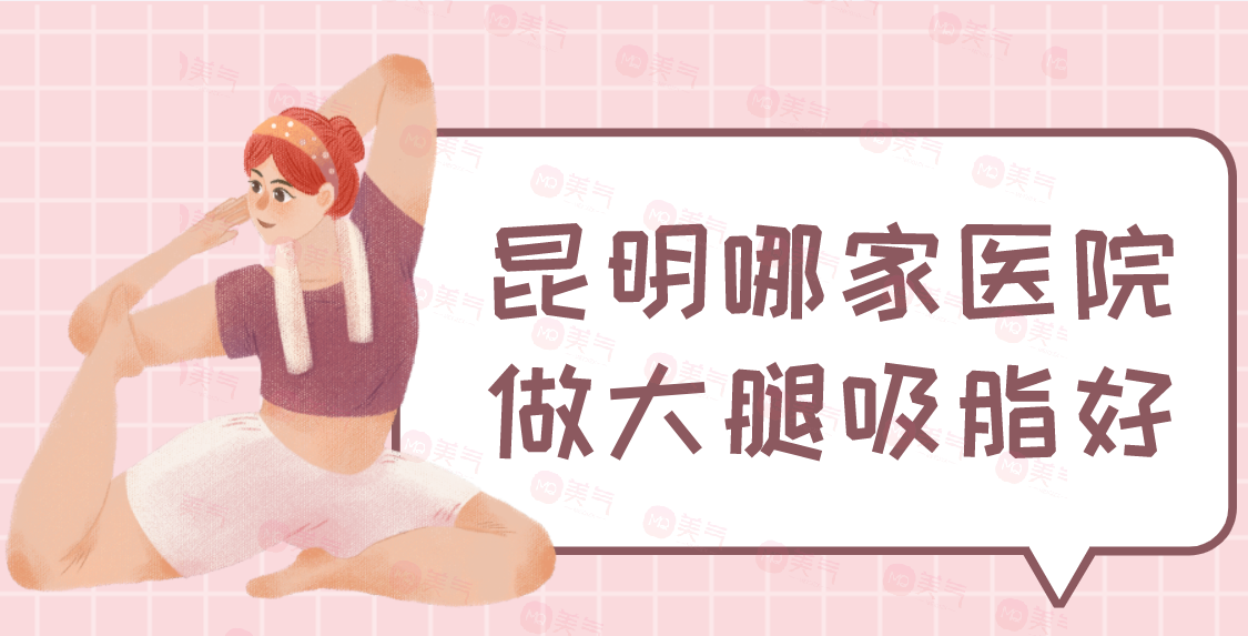 昆明哪家醫(yī)院做大腿吸脂好？華美美萊、夢(mèng)想、韓辰、嬌點(diǎn)等！