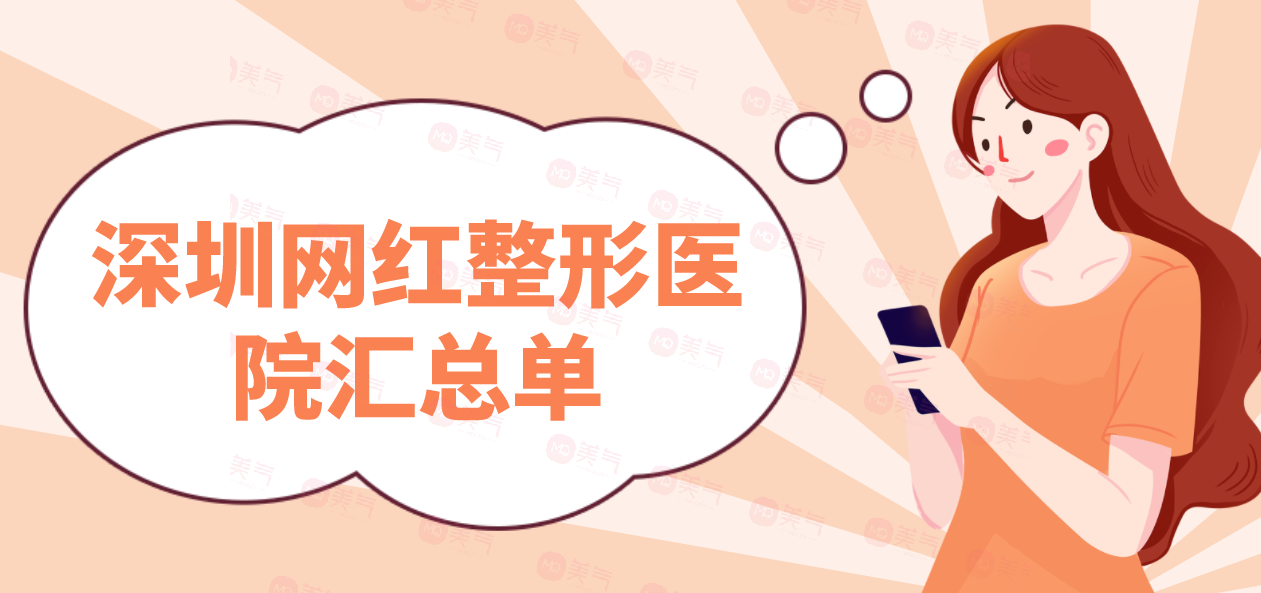 深圳網(wǎng)紅整形醫(yī)院匯總單：醫(yī)院詳情|項(xiàng)目介紹|醫(yī)生推薦